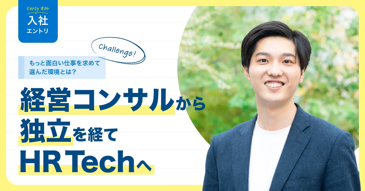 ＃入社エントリ｜経営コンサルから独立を経て、HR Techへ。”もっと面白い”仕事を求めて選んだ環境とは？
