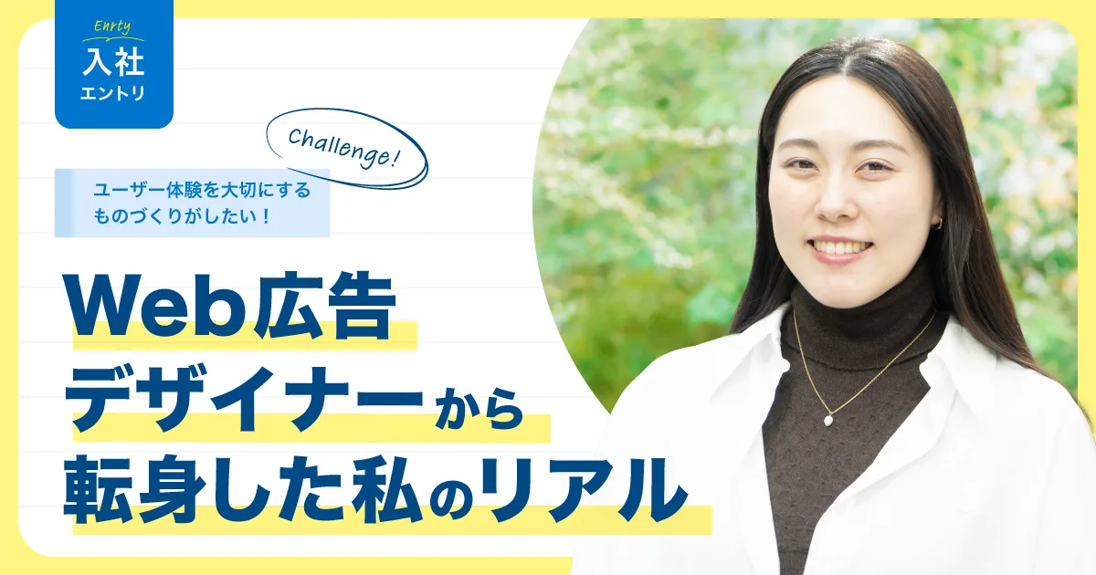 ＃入社エントリ｜ユーザー体験を大切にするものづくりがしたい！Web広告デザイナーから転身した私のリアル